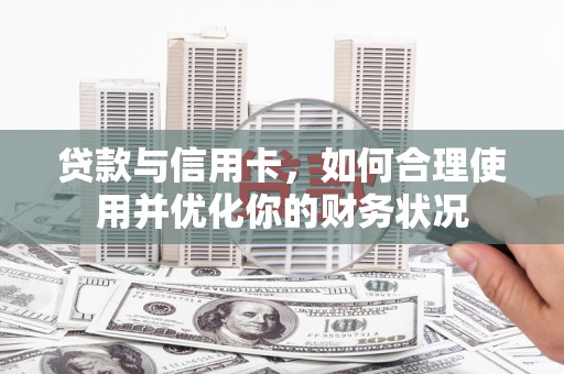 新绛贷款与信用卡，如何合理使用并优化你的财务状况