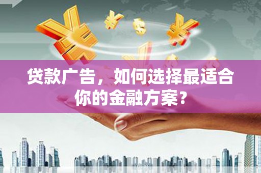 新绛贷款广告，如何选择最适合你的金融方案？
