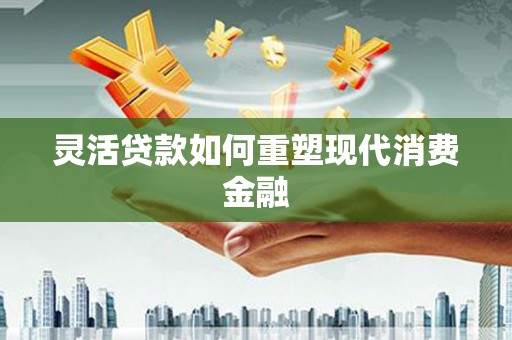 新绛灵活贷款如何重塑现代消费金融