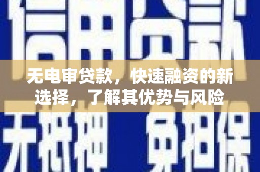 新绛无电审贷款，快速融资的新选择，了解其优势与风险