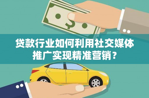 新绛贷款行业如何利用社交媒体推广实现精准营销？