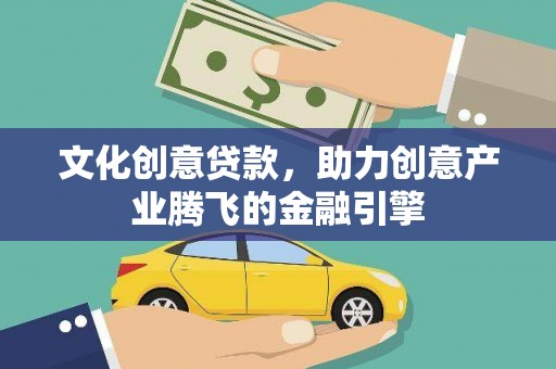 新绛文化创意贷款，助力创意产业腾飞的金融引擎