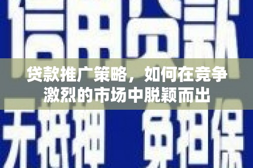 新绛贷款推广策略，如何在竞争激烈的市场中脱颖而出