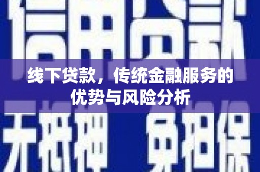 新绛线下贷款，传统金融服务的优势与风险分析