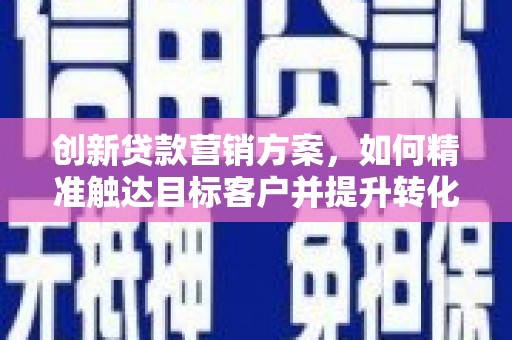 新绛创新贷款营销方案，如何精准触达目标客户并提升转化率