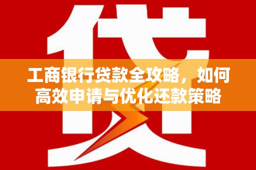 新绛工商银行贷款全攻略，如何高效申请与优化还款策略