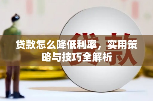 新绛贷款怎么降低利率，实用策略与技巧全解析