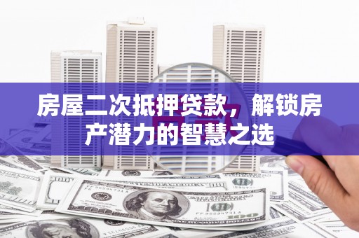 新绛房屋二次抵押贷款，解锁房产潜力的智慧之选