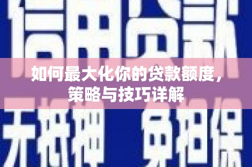 新绛如何最大化你的贷款额度，策略与技巧详解