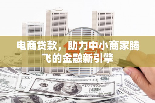 新绛电商贷款，助力中小商家腾飞的金融新引擎