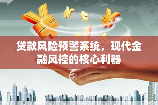 新绛贷款风险预警系统，现代金融风控的核心利器