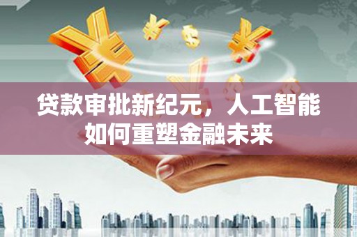 新绛贷款审批新纪元，人工智能如何重塑金融未来