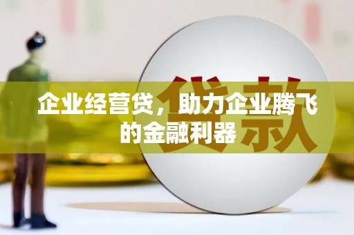 新绛企业经营贷，助力企业腾飞的金融利器