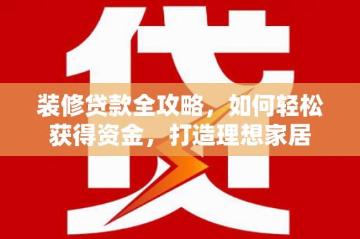 新绛装修贷款全攻略，如何轻松获得资金，打造理想家居