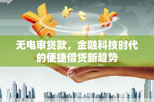 新绛无电审贷款，金融科技时代的便捷借贷新趋势
