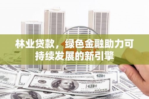 新绛林业贷款，绿色金融助力可持续发展的新引擎