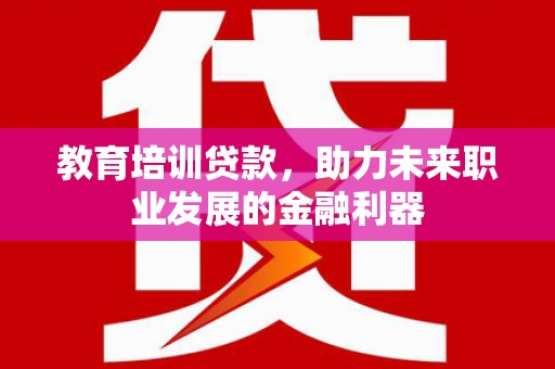 新绛教育培训贷款，助力未来职业发展的金融利器