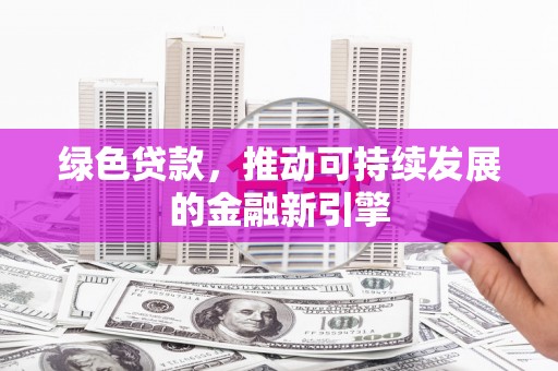新绛绿色贷款，推动可持续发展的金融新引擎