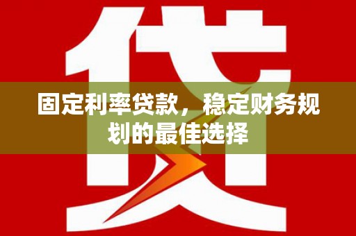 新绛固定利率贷款，稳定财务规划的最佳选择