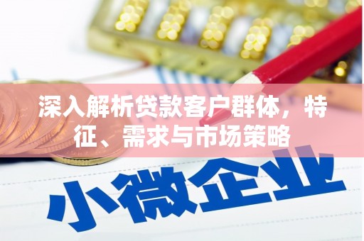 新绛深入解析贷款客户群体，特征、需求与市场策略