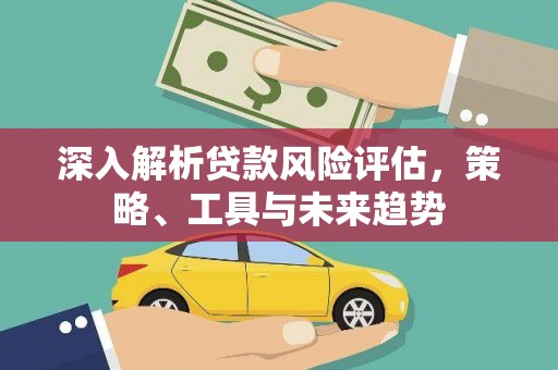 新绛深入解析贷款风险评估，策略、工具与未来趋势