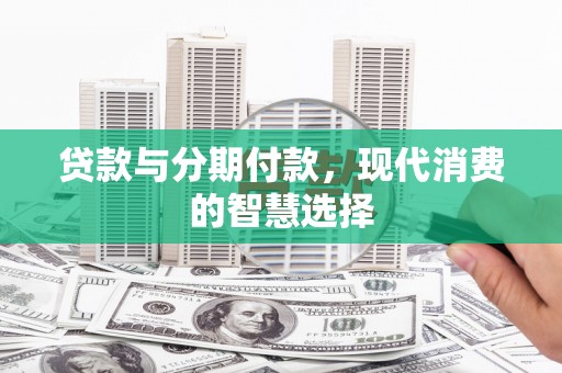 新绛贷款与分期付款，现代消费的智慧选择
