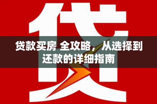 新绛贷款买房 全攻略，从选择到还款的详细指南