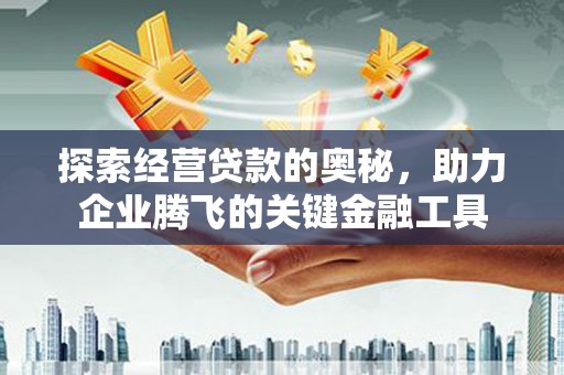 新绛探索经营贷款的奥秘，助力企业腾飞的关键金融工具