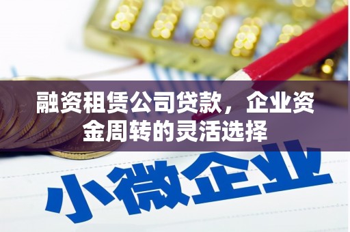 新绛融资租赁公司贷款，企业资金周转的灵活选择