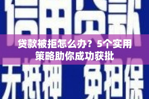 新绛贷款被拒怎么办？5个实用策略助你成功获批