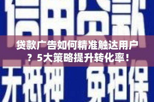 新绛贷款广告如何精准触达用户？5大策略提升转化率！