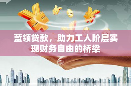 新绛蓝领贷款，助力工人阶层实现财务自由的桥梁