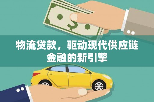 新绛物流贷款，驱动现代供应链金融的新引擎