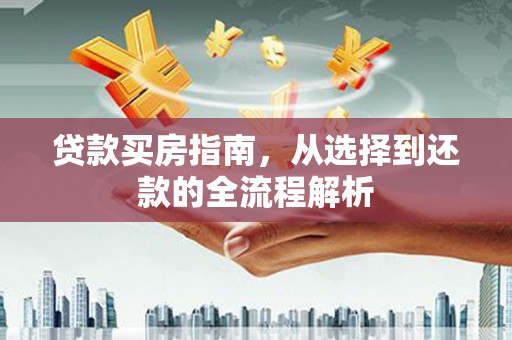 新绛贷款买房指南，从选择到还款的全流程解析
