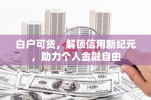 新绛白户可贷，解锁信用新纪元，助力个人金融自由