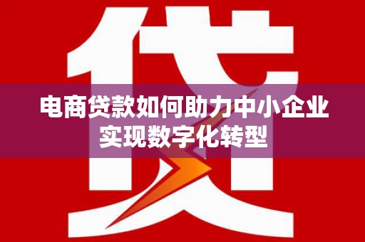 新绛电商贷款如何助力中小企业实现数字化转型