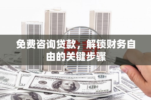 新绛免费咨询贷款，解锁财务自由的关键步骤