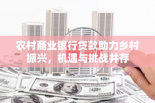 新绛农村商业银行贷款助力乡村振兴，机遇与挑战并存
