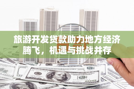 新绛旅游开发贷款助力地方经济腾飞，机遇与挑战并存