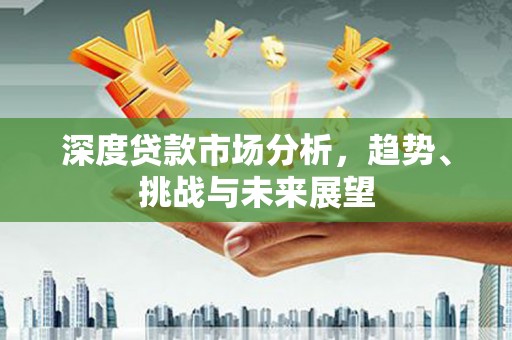 新绛深度贷款市场分析，趋势、挑战与未来展望