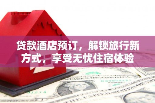 新绛贷款酒店预订，解锁旅行新方式，享受无忧住宿体验