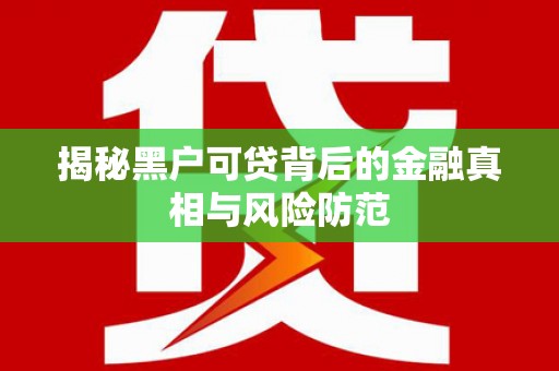 新绛揭秘黑户可贷背后的金融真相与风险防范