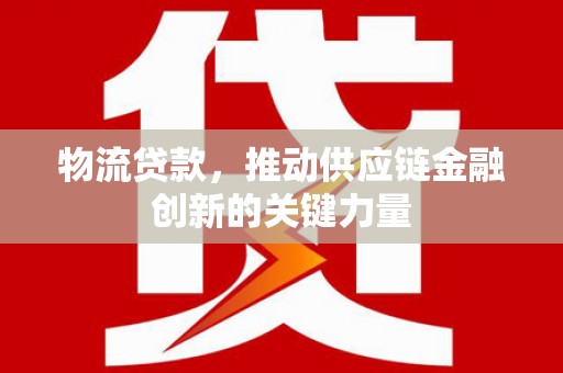 新绛物流贷款，推动供应链金融创新的关键力量