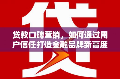 新绛贷款口碑营销，如何通过用户信任打造金融品牌新高度