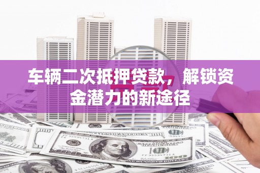 新绛车辆二次抵押贷款，解锁资金潜力的新途径