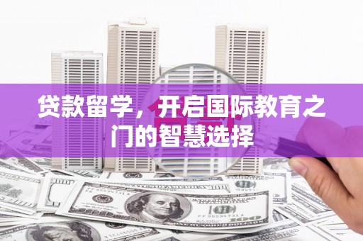 新绛贷款留学，开启国际教育之门的智慧选择