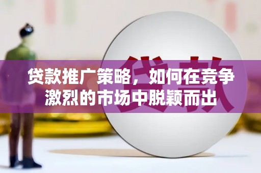 新绛贷款推广策略，如何在竞争激烈的市场中脱颖而出