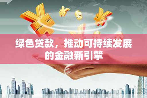 新绛绿色贷款，推动可持续发展的金融新引擎