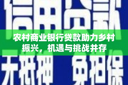 新绛农村商业银行贷款助力乡村振兴，机遇与挑战并存