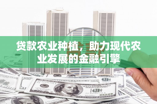 新绛贷款农业种植，助力现代农业发展的金融引擎